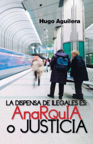 Title: La Dispensa de Ilegales Es: Anarquia O Justicia, Author: Hugo Aguilera