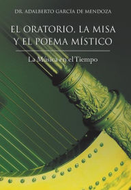 Title: El Oratorio, La Misa y El Poema Mistico: La Musica En El Tiempo, Author: Adalberto Garcia de Mendoza