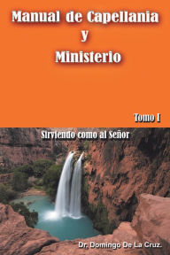 Title: Manual de Capellanía y Ministerio: Sirviendo como al Señor. Tomo 1, Author: Dr.Domingo de la Cruz