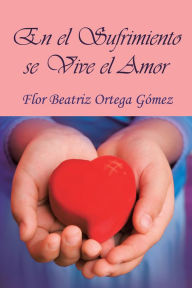 Title: EN EL SUFRIMIENTO SE VIVE EL AMOR, Author: FLOR BEATRIZ ORTEGA GÓMEZ