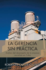 Title: LA GERENCIA SIN PRÁCTICA: Análisis del desempeño de la empresa socialista en Cuba, Author: ROBERTO L. CAPOTE CASTILLO