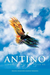 Title: Antino: Sobreviviente del Siglo XX, Author: Miguel Alejandro Jimenez Serratos
