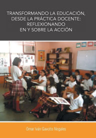 Title: Transformando La Educacion, Desde La Practica Docente: Reflexionando En y Sobre La Accion, Author: Omar Ivan Gavotto Nogales