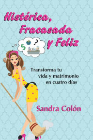 Title: Histerica, Fracasada y Feliz: Transforma tu vida y matrimonio en cuatro días, Author: Sandra Colon