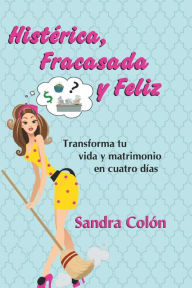 Title: Histerica, Fracasada y Feliz: Transforma Tu Vida y Matrimonio En Cuatro Dias, Author: Sandra Colon
