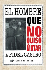 Title: El hombre que no quiso matar a Fidel Castro, Author: Filippo Albanese