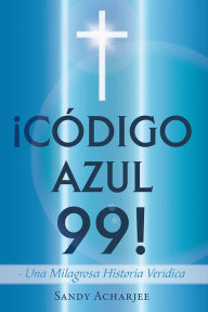 Title: CÓDIGO AZUL 99!: Una Milagrosa Historia Verídica, Author: Sandy Acharjee