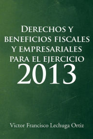 Title: Derechos y beneficios fiscales y empresariales para el ejercicio 2013, Author: Victor Francisco Lechuga Ortiz