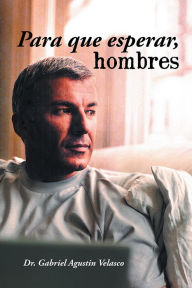 Title: Para Que Esperar, Hombres, Author: Dr. Gabriel Agustin Velasco