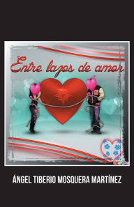 Title: Entre lazos de amor, Author: Ángel Tiberio Mosquera Martínez