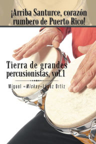 Title: Arriba Santurce, corazón rumbero de Puerto Rico! Tierra de grandes percusionistas, Vol. 1, Author: Miguel 