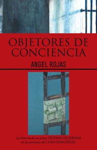 Title: Objetores de conciencia: La historia de un joven TESTIGO DE JEHOVA en las prisiones de CUBA COMUNISTA., Author: Angel Rojas