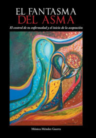 Title: El Fantasma del Asma: El Control de Tu Enfermedad y El Inicio de La Aceptacion, Author: Monica Mendez Guerra