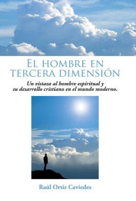 Title: El Hombre En Tercera Dimension: Un Vistazo Al Hombre Espiritual y Su Desarrollo Cristiano En El Mundo Moderno., Author: Raul Ortiz Caviedes