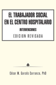 Title: El Trabajador Social en el Centro Hospitalario Intervenciones Edicion Revisada, Author: César M. Garcés Carranza