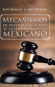 Title: Mecanismos de Defensa Fiscal Bajo El Sistema Normativo Mexicano, Author: Jose Anselmo Juarez Monter