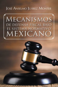 Title: Mecanismos de defensa fiscal bajo el sistema normativo mexicano, Author: José Anselmo Juárez Monter