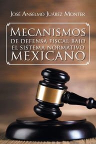 Title: Mecanismos de Defensa Fiscal Bajo El Sistema Normativo Mexicano, Author: Jose Anselmo Juarez Monter