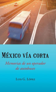 Title: Mexico Via Corta: Memorias de Un Operador de Autobuses, Author: Luis G Lopez
