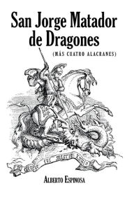 Title: San Jorge Matador de Dragones: (Más Cuatro Alacranes), Author: Alberto Espinosa