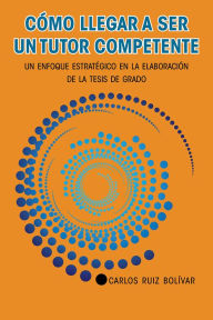 Title: Cómo llegar a ser un tutor competente: Un enfoque estratégico en la elaboración de la tesis de grado, Author: Carlos Ruiz Bolívar