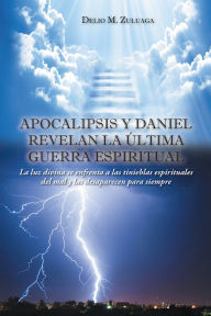 Title: Apocalipsis y Daniel revelan la última guerra espiritual: La luz divina se enfrenta a las tinieblas espirituales del mal y las desaparecen para siempre, Author: Delio M. Zuluaga