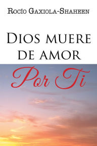 Title: Dios muere de amor por ti, Author: Rocío Gaxiola-Shaheen