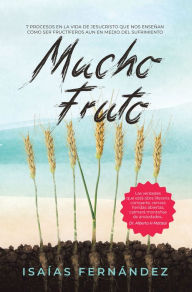 Title: Mucho Fruto: 7 Procesos En La Vida De Jesucristo Que Nos Enseñan Cómo Ser Fructífero Aun En Medio Del Sufrimiento, Author: Isaías Fernández