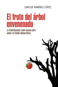 Title: El Fruto Del Árbol Envenenado: La Constituyente Como Excusa Para Matar Al Estado Democrático, Author: Carlos Ramírez López