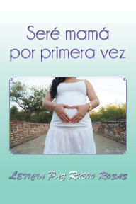 Title: Seré Mamá Por Primera Vez, Author: Leticia Paz Rubio Rosas