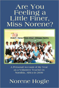 Title: Are You Feeling a Little Finer, Miss Norene?: A Personal Account of My Year as a Volunteer Teacher in Namibia, Africa in 2009, Author: Norene Hogle