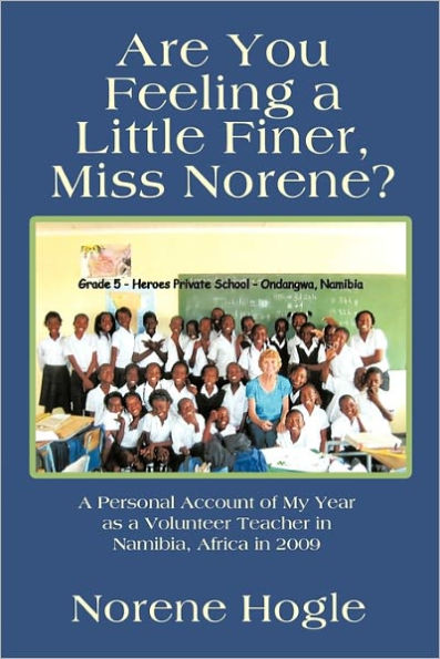 Are You Feeling a Little Finer, Miss Norene?: Personal Account of My Year as Volunteer Teacher Namibia, Africa 2009