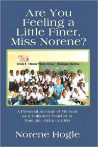 Title: Are You Feeling a Little Finer, Miss Norene?: A Personal Account of My Year as a Volunteer Teacher in Namibia, Africa in 2009, Author: Norene Hogle