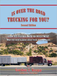 Title: IS OVER THE ROAD TRUCKING FOR YOU?: SECOND EDITION: EARN SIX FIGURES WITH NO INVESTMENT What you need to know about truck driver schools, Author: GORDON J. KNAPP