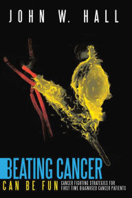 Title: Beating Cancer Can Be Fun: Cancer Fighting Strategies for First Time Diagnosed Cancer Patients, Author: John W. Hall