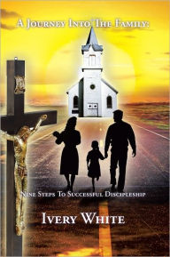 Title: A Journey into the Family: Nine Steps to Successful Discipleship, Author: Ivery White