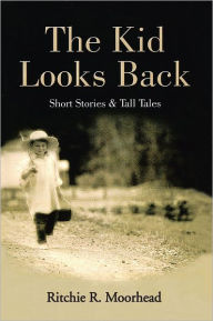 Title: The Kid Looks Back-Short Stories & Tall Tales, Author: Ritchie R. Moorhead