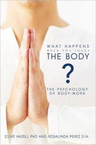 Title: What Happens When you Touch the Body?: The Psychology of Body-Work., Author: Clive Hazell PhD & Rosalinda Perez D.N.