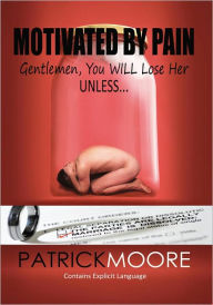 Title: Motivated By Pain: Gentlemen, You WILL Lose Her Unless..., Author: Patrick Moore