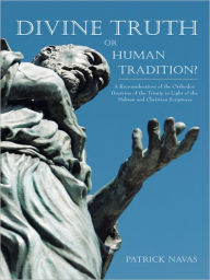 Title: Divine Truth or Human Tradition?: A Reconsideration of the Orthodox Doctrine of the Trinity in Light of the Hebrew and Christian Scriptures, Author: Patrick Navas
