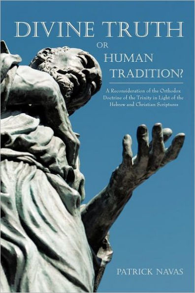 Divine Truth or Human Tradition?: A Reconsideration of the Orthodox Doctrine of the Trinity in Light of the Hebrew and Christian Scriptures