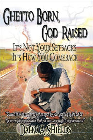 Title: Ghetto Born, God Raised: It's Not Your Setbacks, It's How You Comeback, Author: Dario A. Shields
