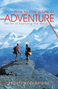 Title: How to Live a Life of Adventure: The Art of Exploring the World, Author: Frosty Wooldridge