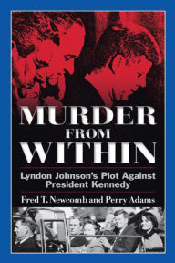 Title: Murder From Within: Lyndon Johnson's Plot against President Kennedy, Author: Fred T. Newcomb and Perry Adams