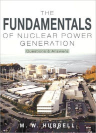 Title: The Fundamentals of Nuclear Power Generation: Questions & Answers, Author: M. W. Hubbell