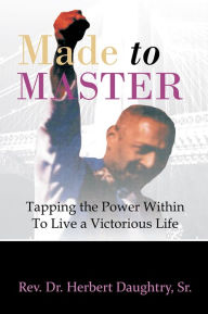 Title: Made to Master: Tapping the Power Within To Live a Victorious Life, Author: Rev. Dr. Herbert Daughtry