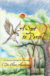 Title: A Spot to Perch: A Tortuous Journey to Citizenship, Author: Dr. Oliver Akamnonu