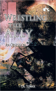 Title: Wrestling the Ally: An Obsession, Author: T.A. Tomax