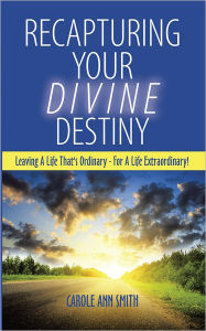 Title: Recapturing Your Divine Destiny: Leaving a Life That's Ordinary - for a Life Extraordinary!, Author: Carole Ann Smith