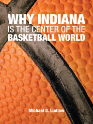 Title: Why Indiana is the Center of the Basketball World, Author: Michael G. Ludlow